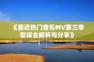 《最近热门音乐MV第三季歌词全解析与分享》