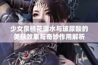 少女泉桃花露水与玻尿酸的美肤效果与奇妙作用解析