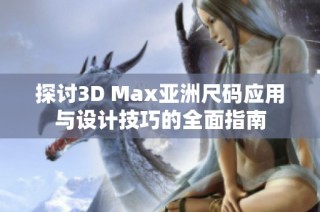 探讨3D Max亚洲尺码应用与设计技巧的全面指南