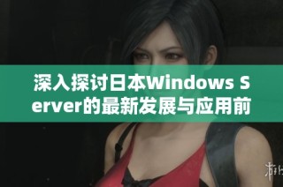 深入探讨日本Windows Server的最新发展与应用前景