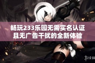 畅玩233乐园无需实名认证且无广告干扰的全新体验