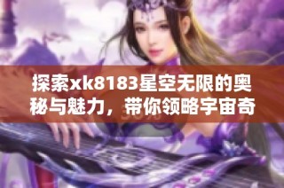 探索xk8183星空无限的奥秘与魅力，带你领略宇宙奇观