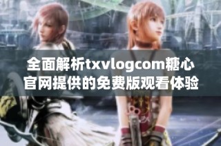 全面解析txvlogcom糖心官网提供的免费版观看体验与特点