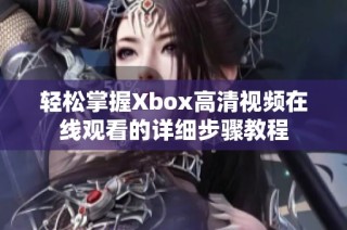 轻松掌握Xbox高清视频在线观看的详细步骤教程