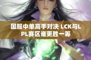 国服中单高手对决 LCK与LPL赛区谁更胜一筹