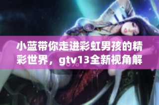 小蓝带你走进彩虹男孩的精彩世界，gtv13全新视角解析