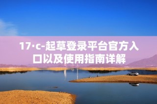 17·c-起草登录平台官方入口以及使用指南详解