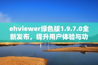 ehviewer绿色版1.9.7.0全新发布，提升用户体验与功能介绍