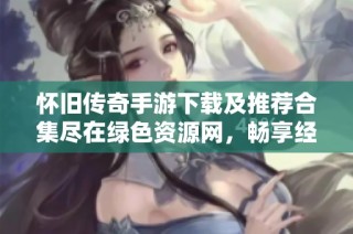 怀旧传奇手游下载及推荐合集尽在绿色资源网，畅享经典游戏体验