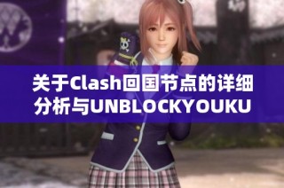 关于Clash回国节点的详细分析与UNBLOCKYOUKU的使用指南