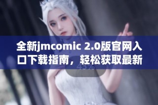 全新jmcomic 2.0版官网入口下载指南，轻松获取最新资源