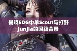 揭晓EDG中单Scout与打野Junjia的国籍背景