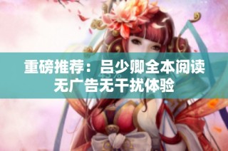 重磅推荐：吕少卿全本阅读无广告无干扰体验