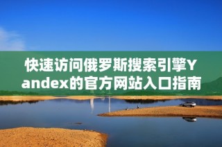 快速访问俄罗斯搜索引擎Yandex的官方网站入口指南