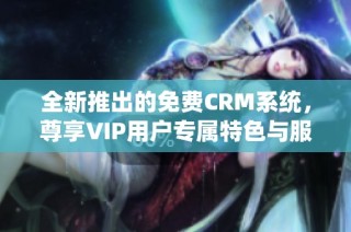 全新推出的免费CRM系统，尊享VIP用户专属特色与服务