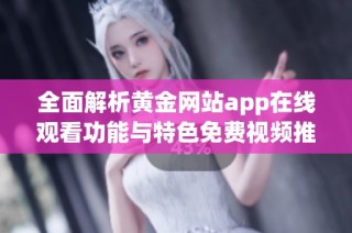 全面解析黄金网站app在线观看功能与特色免费视频推荐