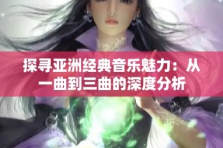 探寻亚洲经典音乐魅力：从一曲到三曲的深度分析