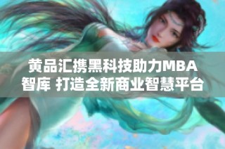 黄品汇携黑科技助力MBA智库 打造全新商业智慧平台