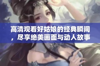 高清观看好姑娘的经典瞬间，尽享绝美画面与动人故事