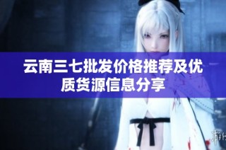 云南三七批发价格推荐及优质货源信息分享