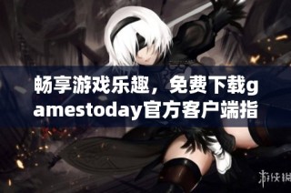 畅享游戏乐趣，免费下载gamestoday官方客户端指南