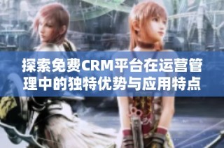 探索免费CRM平台在运营管理中的独特优势与应用特点