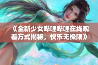 《全新少女哔哩哔哩在线观看方式揭秘，快乐无极限》