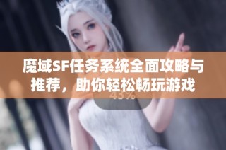 魔域SF任务系统全面攻略与推荐，助你轻松畅玩游戏