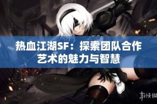 热血江湖SF：探索团队合作艺术的魅力与智慧