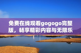 免费在线观看gogogo完整版，畅享精彩内容与无限乐趣