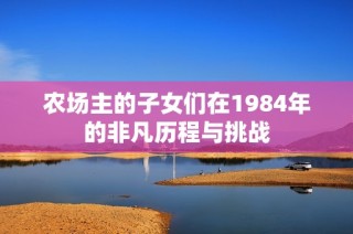 农场主的子女们在1984年的非凡历程与挑战