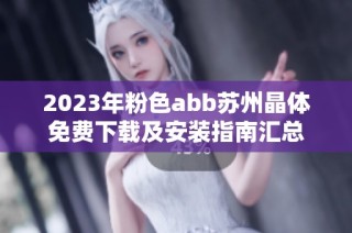 2023年粉色abb苏州晶体免费下载及安装指南汇总