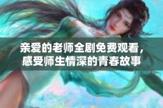 亲爱的老师全剧免费观看，感受师生情深的青春故事