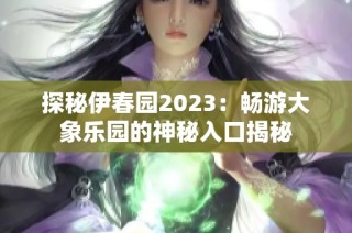 探秘伊春园2023：畅游大象乐园的神秘入口揭秘