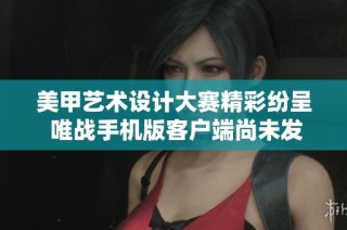 美甲艺术设计大赛精彩纷呈 唯战手机版客户端尚未发布