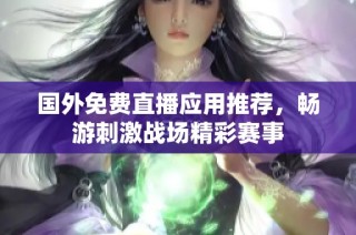 国外免费直播应用推荐，畅游刺激战场精彩赛事