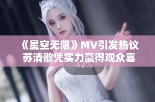 《星空无限》MV引发热议 苏清歌凭实力赢得观众喜爱