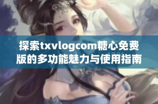 探索txvlogcom糖心免费版的多功能魅力与使用指南