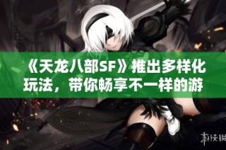 《天龙八部SF》推出多样化玩法，带你畅享不一样的游戏体验！