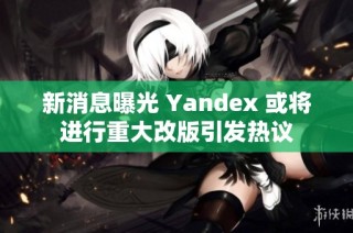 新消息曝光 Yandex 或将进行重大改版引发热议