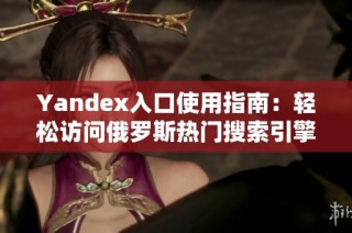 Yandex入口使用指南：轻松访问俄罗斯热门搜索引擎