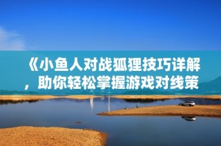 《小鱼人对战狐狸技巧详解，助你轻松掌握游戏对线策略》