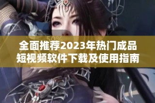 全面推荐2023年热门成品短视频软件下载及使用指南