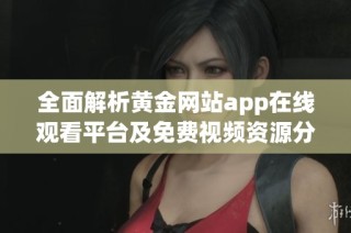 全面解析黄金网站app在线观看平台及免费视频资源分享