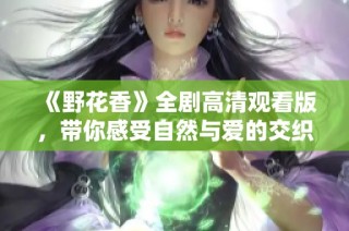 《野花香》全剧高清观看版，带你感受自然与爱的交织