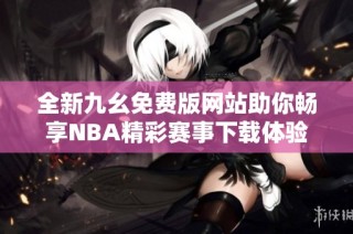 全新九幺免费版网站助你畅享NBA精彩赛事下载体验