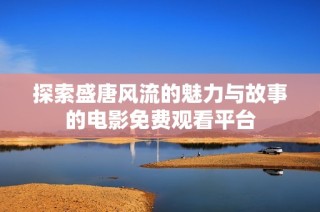 探索盛唐风流的魅力与故事的电影免费观看平台