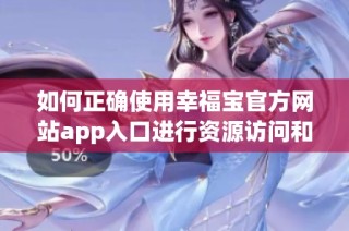 如何正确使用幸福宝官方网站app入口进行资源访问和下载