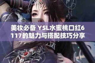 美妆必备 YSL水蜜桃口红6117的魅力与搭配技巧分享