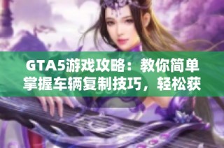 GTA5游戏攻略：教你简单掌握车辆复制技巧，轻松获取丰厚收益